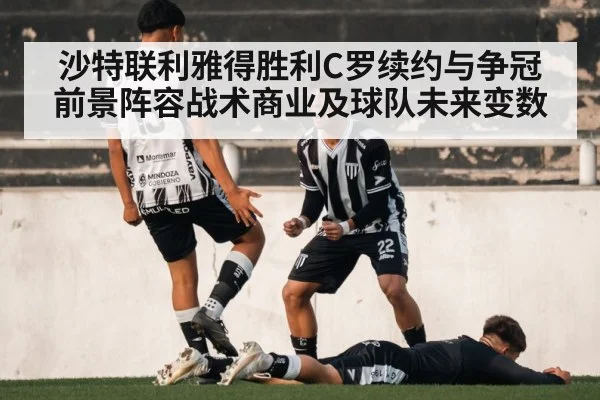 沙特联利雅得胜利C罗续约与争冠前景阵容战术商业及球队未来变数（kaiyun）