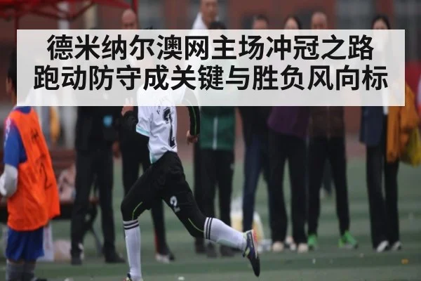 德米纳尔澳网主场冲冠之路 跑动防守成关键与胜负风向标（kaiyun）