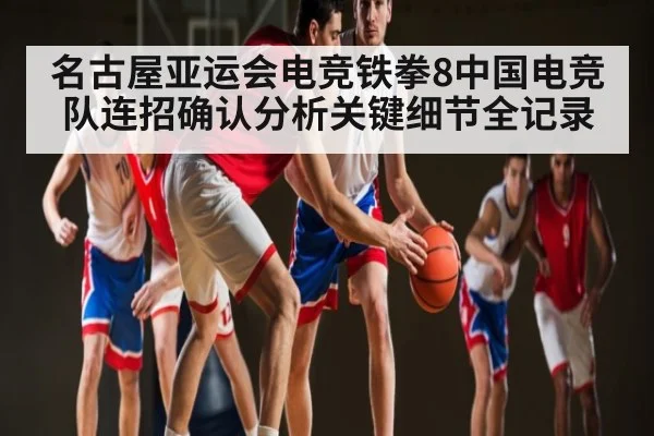 名古屋亚运会电竞铁拳8中国电竞队连招确认分析关键细节全记录（kaiyun）
