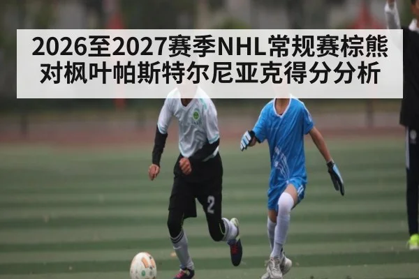 2026至2027赛季NHL常规赛棕熊对枫叶帕斯特尔尼亚克得分分析（kaiyun）
