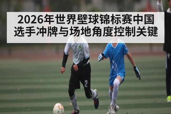 2026年世界壁球锦标赛中国选手冲牌与场地角度控制关键（kaiyun）