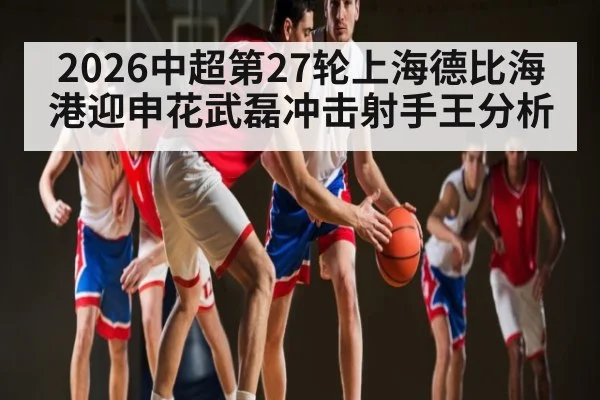 2026中超第27轮上海德比海港迎申花武磊冲击射手王分析（kaiyun）