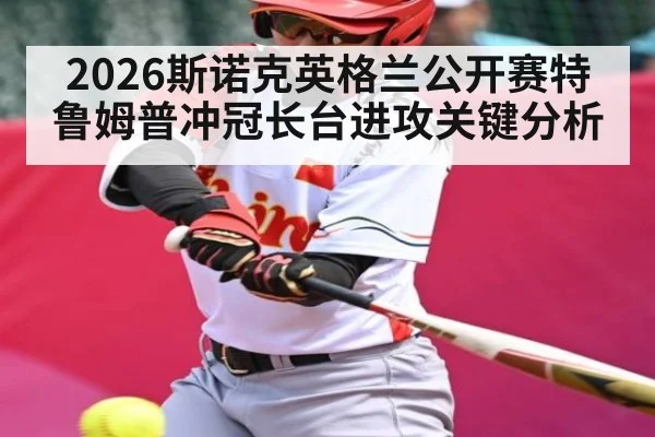2026斯诺克英格兰公开赛特鲁姆普冲冠长台进攻关键分析（kaiyun）