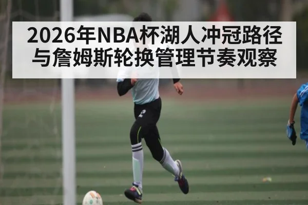 2026年NBA杯湖人冲冠路径与詹姆斯轮换管理节奏观察（kaiyun）