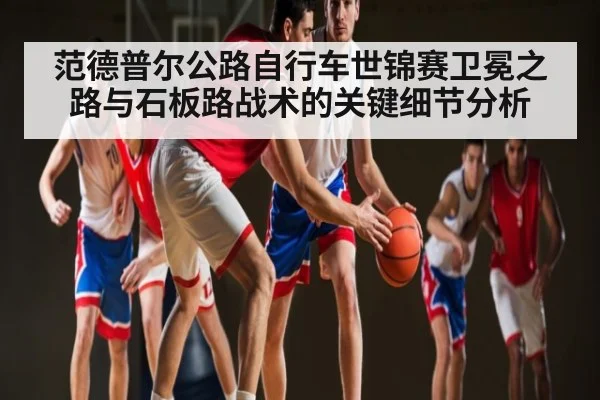 范德普尔公路自行车世锦赛卫冕之路与石板路战术的关键细节分析（kaiyun）