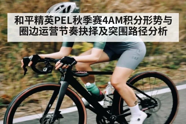 和平精英PEL秋季赛4AM积分形势与圈边运营节奏抉择及突围路径分析 | kaiyun